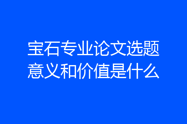 宝石专业论文选题意义和价值是什么
