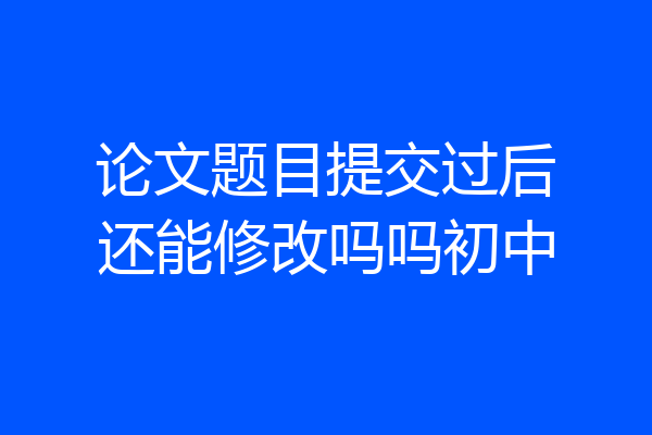 论文题目提交过后还能修改吗吗初中
