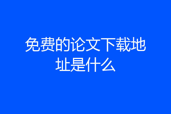 免费的论文下载地址是什么