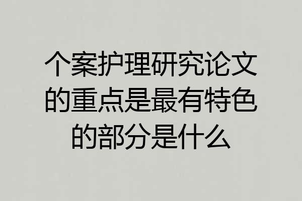 个案护理研究论文的重点是最有特色的部分是什么