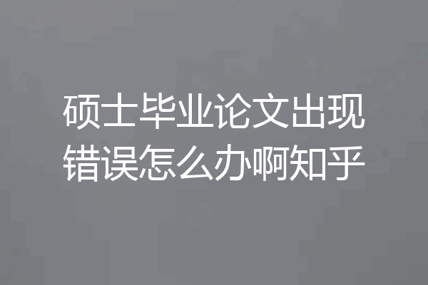硕士毕业论文出现错误怎么办啊知乎