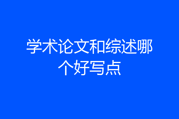 学术论文和综述哪个好写点