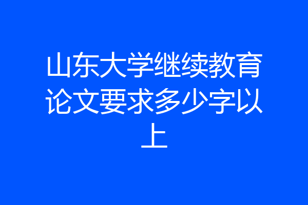山东大学继续教育论文要求多少字以上