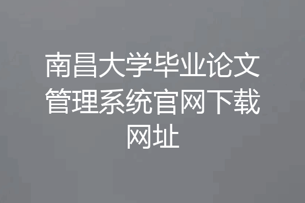 南昌大学毕业论文管理系统官网下载网址