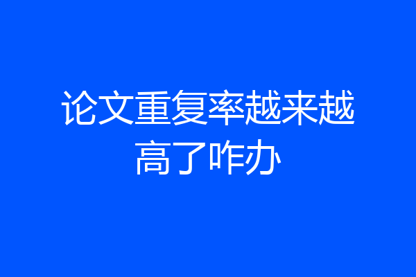 论文重复率越来越高了咋办