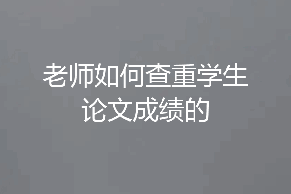 老师如何查重学生论文成绩的