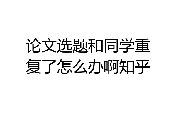 论文选题和同学重复了怎么办啊知乎