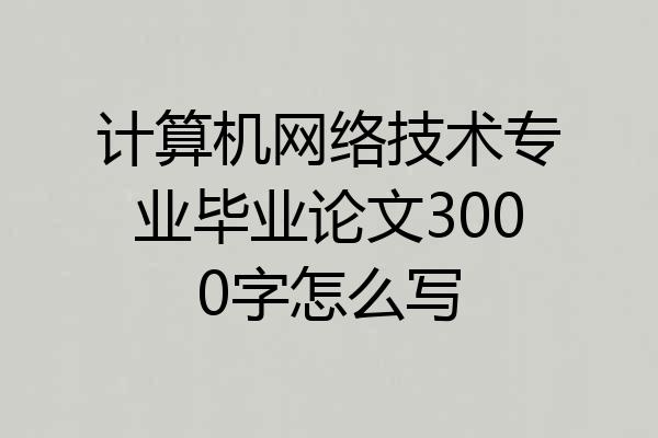 计算机网络技术专业毕业论文3000字怎么写