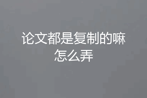 论文都是复制的嘛怎么弄