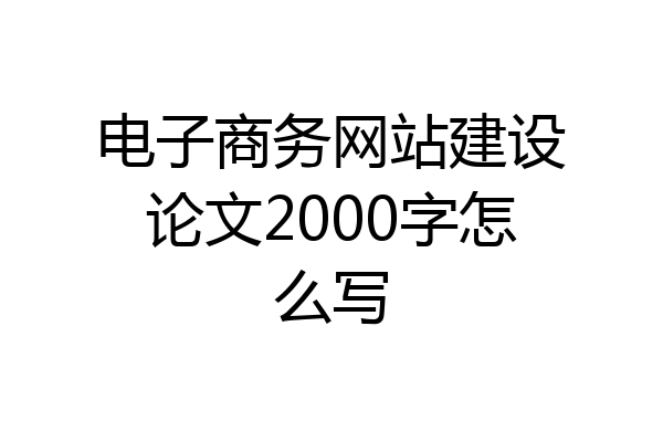 电子商务网站建设论文2000字怎么写
