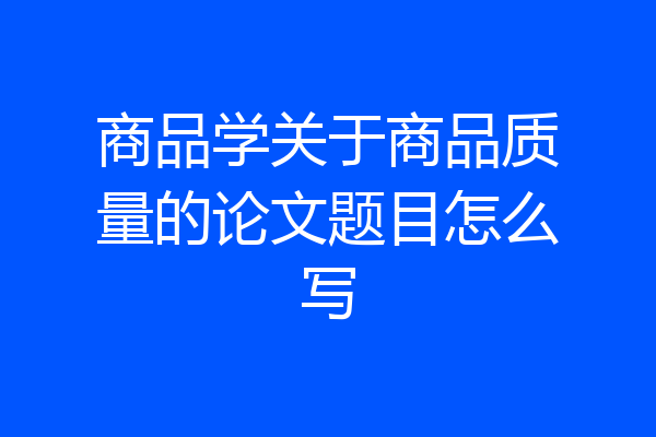商品学关于商品质量的论文题目怎么写