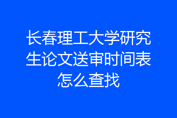 长春理工大学研究生论文送审时间表怎么查找