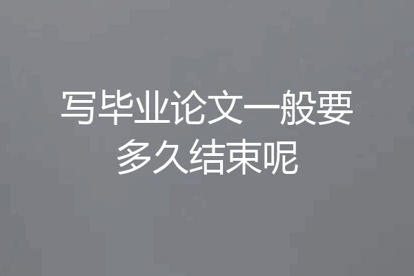 写毕业论文一般要多久结束呢