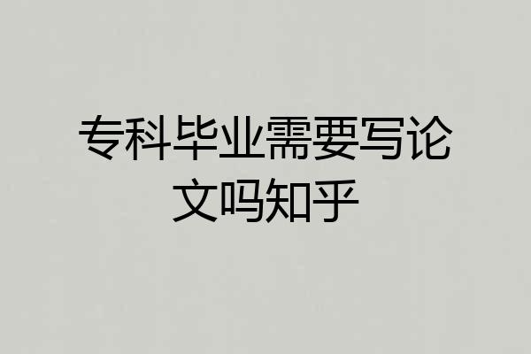 专科毕业需要写论文吗知乎
