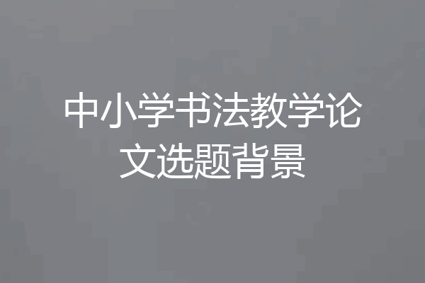 中小学书法教学论文选题背景