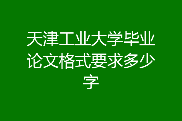 天津工业大学毕业论文格式要求多少字