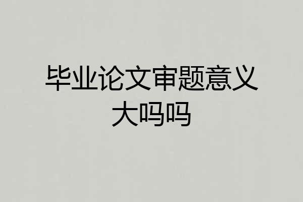 毕业论文审题意义大吗吗