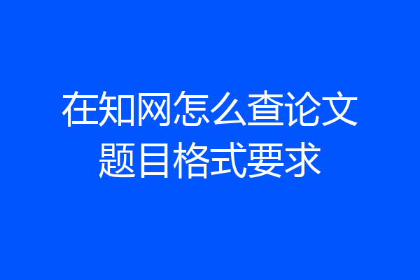 在知网怎么查论文题目格式要求