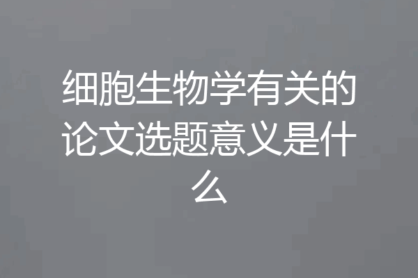 细胞生物学有关的论文选题意义是什么