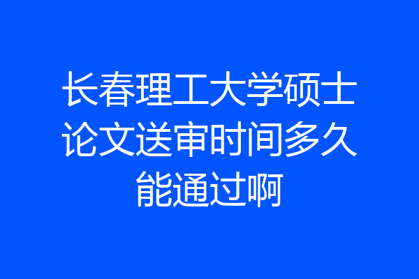长春理工大学硕士论文送审时间多久能通过啊