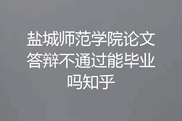 盐城师范学院论文答辩不通过能毕业吗知乎