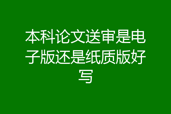 本科论文送审是电子版还是纸质版好写