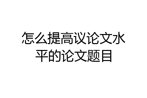 怎么提高议论文水平的论文题目