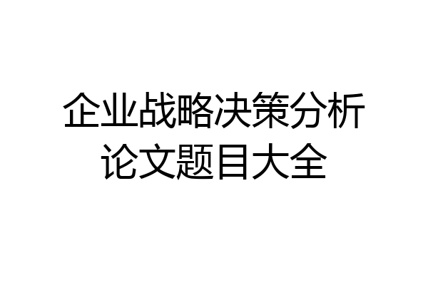 企业战略决策分析论文题目大全