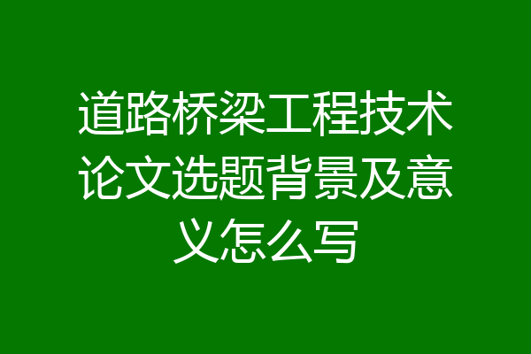 道路桥梁工程技术论文选题背景及意义怎么写