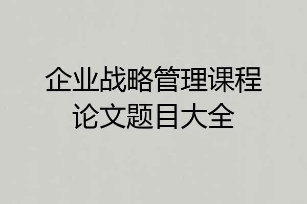 企业战略管理课程论文题目大全