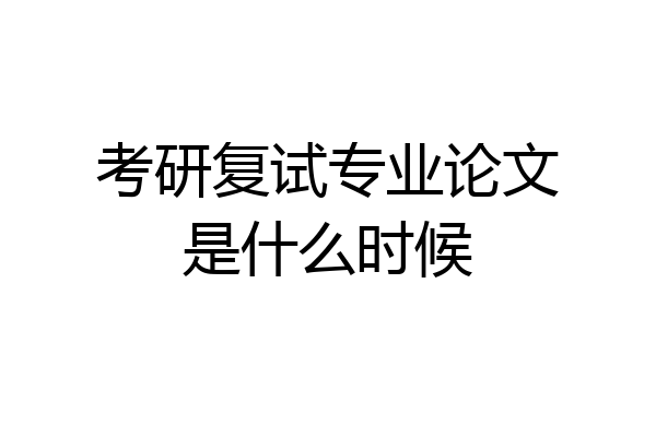 考研复试专业论文是什么时候