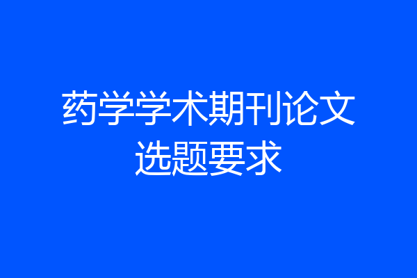 药学学术期刊论文选题要求