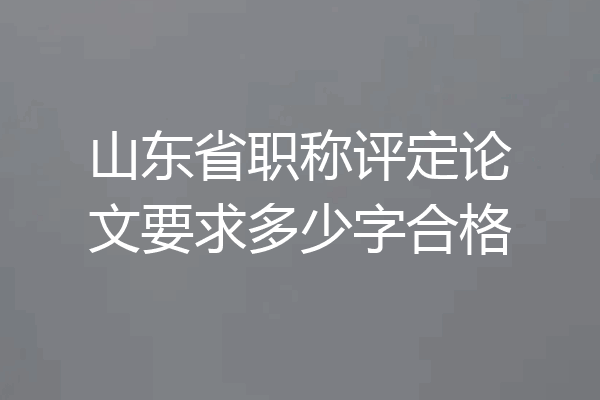 山东省职称评定论文要求多少字合格