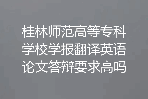 桂林师范高等专科学校学报翻译英语论文答辩要求高吗