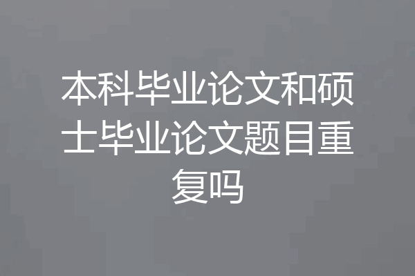 本科毕业论文和硕士毕业论文题目重复吗