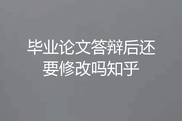毕业论文答辩后还要修改吗知乎
