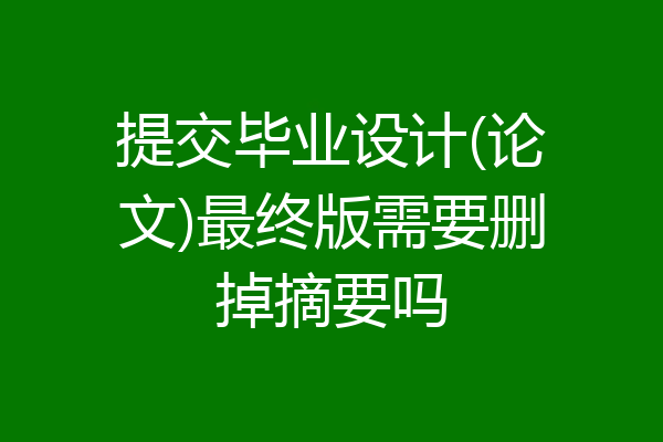 提交毕业设计(论文)最终版需要删掉摘要吗