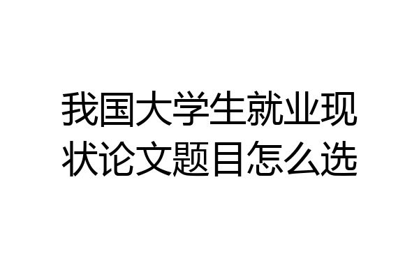 我国大学生就业现状论文题目怎么选