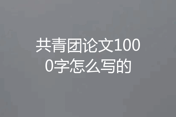 共青团论文1000字怎么写的