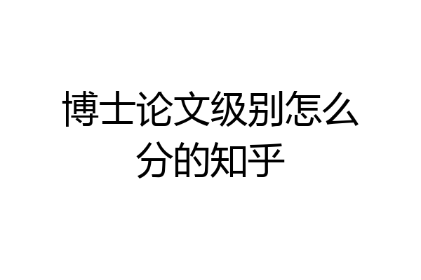 博士论文级别怎么分的知乎