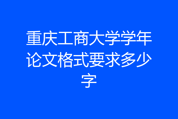 重庆工商大学学年论文格式要求多少字