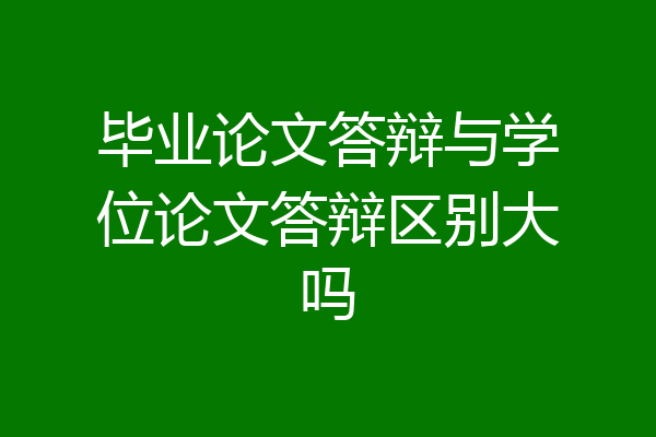 毕业论文答辩与学位论文答辩区别大吗