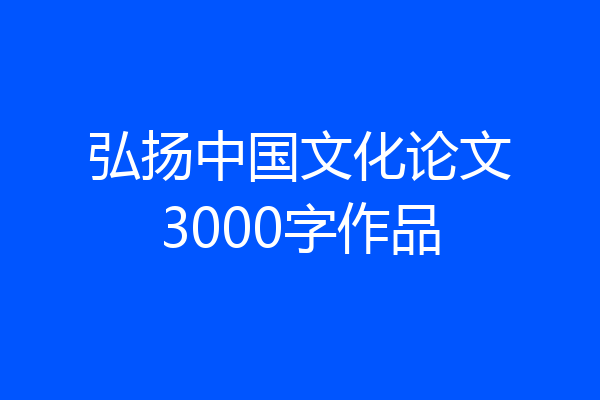 弘扬中国文化论文3000字作品