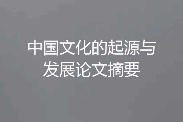 中国文化的起源与发展论文摘要