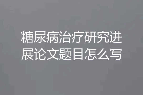 糖尿病治疗研究进展论文题目怎么写