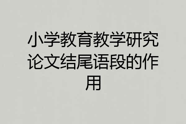 小学教育教学研究论文结尾语段的作用