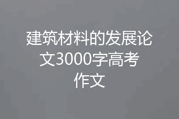 建筑材料的发展论文3000字高考作文