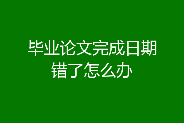 毕业论文完成日期错了怎么办