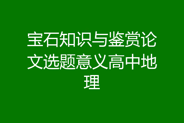 宝石知识与鉴赏论文选题意义高中地理
