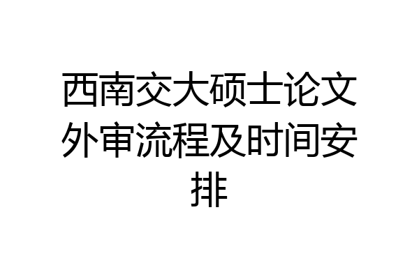 西南交大硕士论文外审流程及时间安排